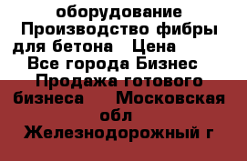 оборудование Производство фибры для бетона › Цена ­ 100 - Все города Бизнес » Продажа готового бизнеса   . Московская обл.,Железнодорожный г.